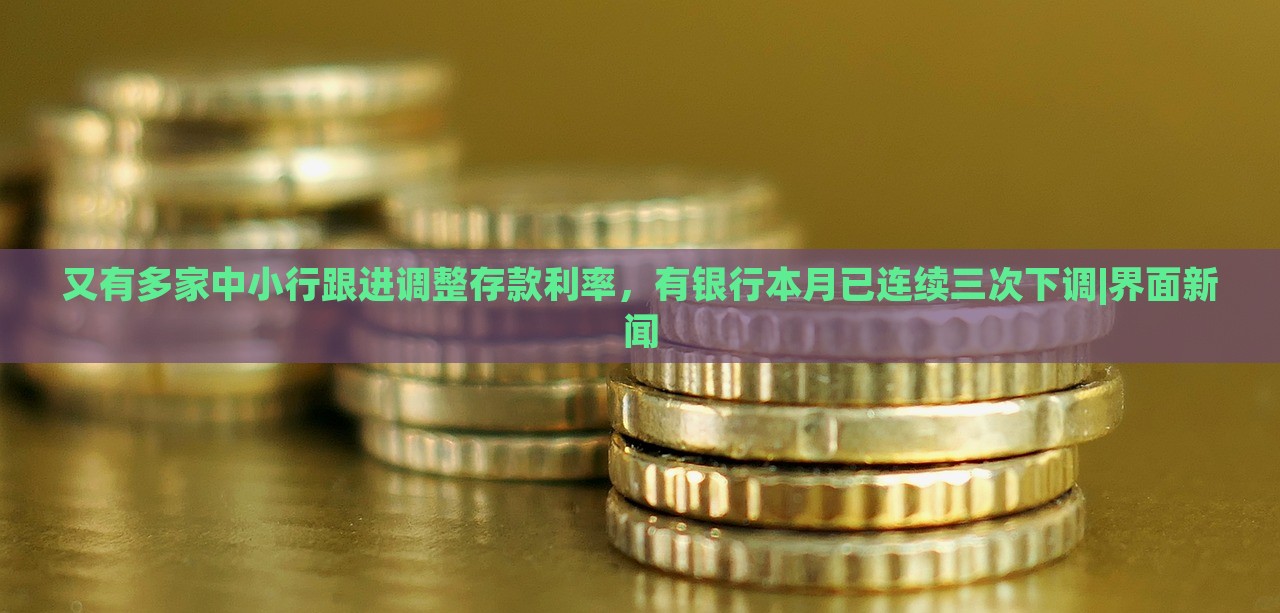 又有多家中小行跟進調(diào)整存款利率,有銀行本月已連續(xù)三次下調(diào)|界面新聞 又有多家中小行跟進調(diào)整存款利率,有銀行本月已連續(xù)三次下調(diào)|界面新聞